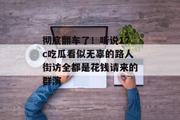 彻底翻车了！听说17c吃瓜看似无辜的路人街访全都是花钱请来的群演