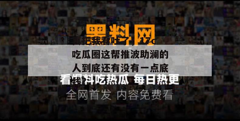 真把我看吐了，17c吃瓜圈这帮推波助澜的人到底还有没有一点底线？