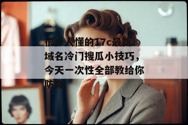 很少人懂的17c最新域名冷门搜瓜小技巧，今天一次性全部教给你防身