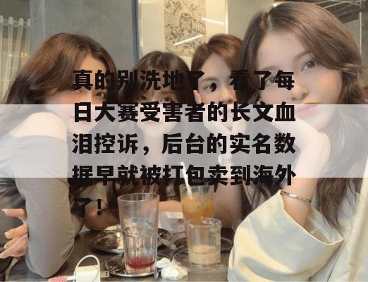真的别洗地了，看了每日大赛受害者的长文血泪控诉，后台的实名数据早就被打包卖到海外了！