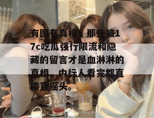 有图有真相！那些被17c吃瓜强行限流和隐藏的留言才是血淋淋的真相，内行人看完都直接直摇头。