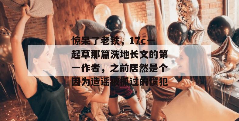惊呆了老铁，17c一起草那篇洗地长文的第一作者，之前居然是个因为造谣被抓过的惯犯