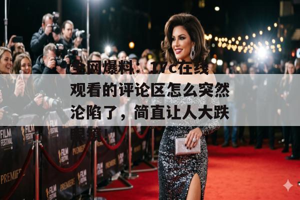 全网爆料：17c在线观看的评论区怎么突然沦陷了，简直让人大跌眼镜！