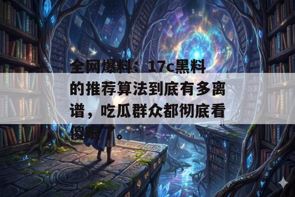 全网爆料：17c黑料的推荐算法到底有多离谱，吃瓜群众都彻底看傻眼了。