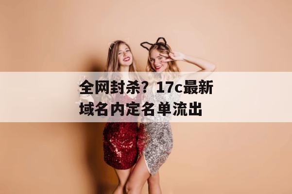 全网封杀？17c最新域名内定名单流出