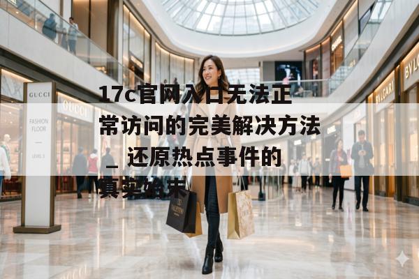 17c官网入口无法正常访问的完美解决方法 _ 还原热点事件的真实始末