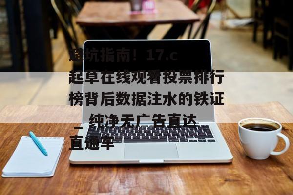 避坑指南！17.c 起草在线观看投票排行榜背后数据注水的铁证 _ 纯净无广告直达直通车