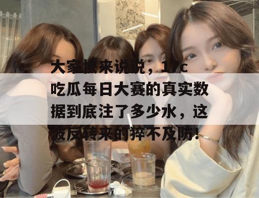 大家快来说说，17c吃瓜每日大赛的真实数据到底注了多少水，这波反转来的猝不及防！