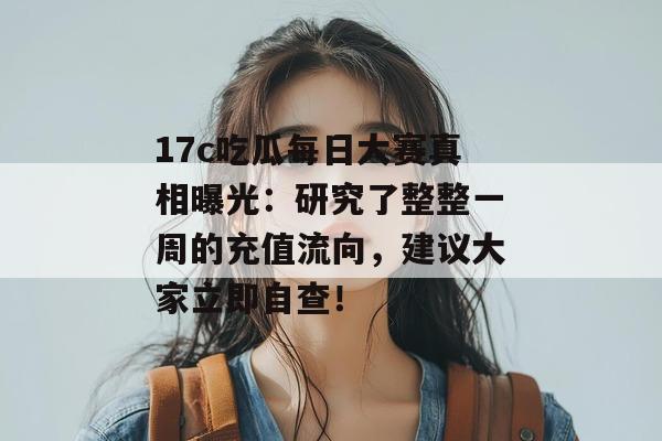 17c吃瓜每日大赛真相曝光:研究了整整一周的充值流向,建议大家立即自查!