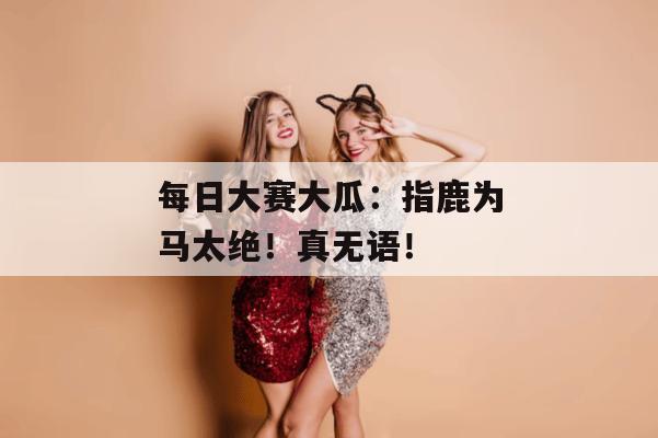 每日大赛大瓜:指鹿为马太绝!真无语!