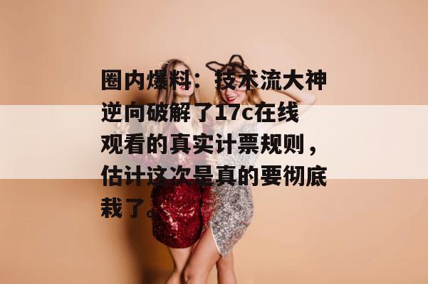 圈内爆料:技术流大神逆向破解了17c在线观看的真实计票规则,估计这次是真的要彻底栽了。