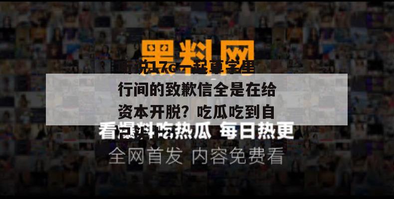 听说17c一起草字里行间的致歉信全是在给资本开脱?吃瓜吃到自己头上: