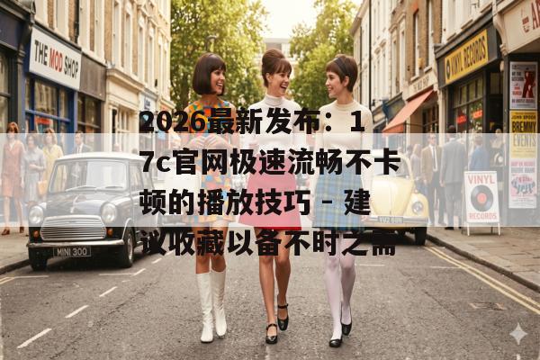 2026最新发布：17c官网极速流畅不卡顿的播放技巧 - 建议收藏以备不时之需