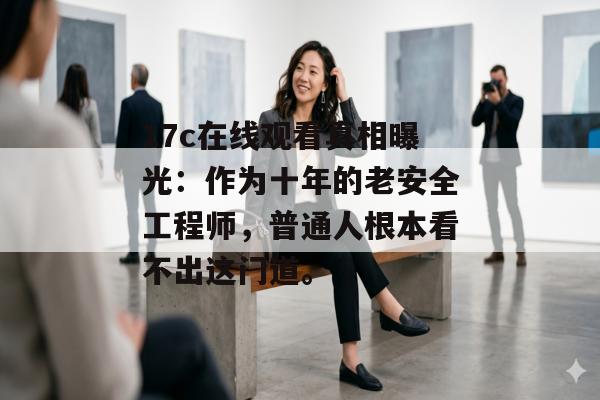 17c在线观看真相曝光：作为十年的老安全工程师，普通人根本看不出这门道。