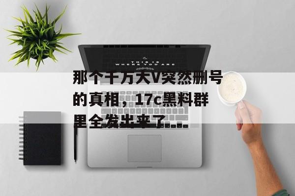 那个千万大V突然删号的真相，17c黑料群里全发出来了