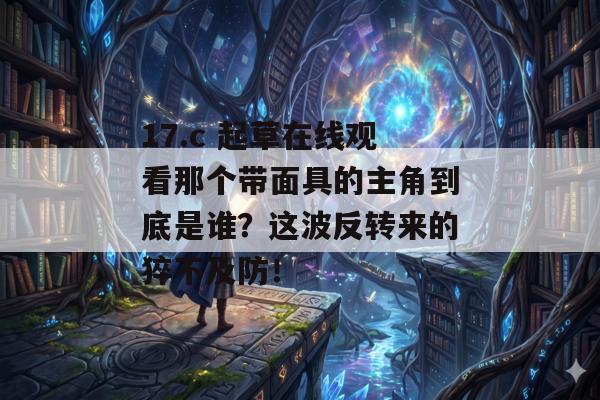 17.c 起草在线观看那个带面具的主角到底是谁？这波反转来的猝不及防！
