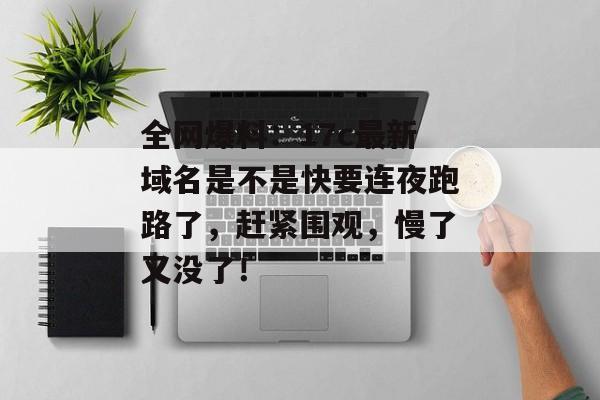 全网爆料：17c最新域名是不是快要连夜跑路了，赶紧围观，慢了又没了！